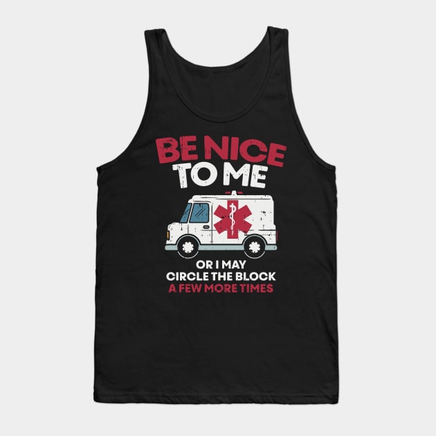 Be nice to me or i may circle the block a few more times - Funny First Responder Nurse EMT or Doctor Gift Tank Top by Shirtbubble